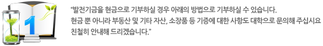 발전기금을 현금으로 기부하실 경우 아래의 방법으로 기부하실 수 있습니다. 현금 뿐 아니라 부동산 및 기타 자산, 소장품 등 기증에 관한 사항도 대학으로 문의해 주십시오. 친절히 안내해 드리겠습니다.